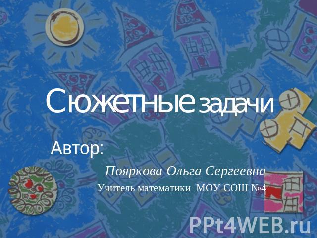 Сюжетные задачи Автор: Пояркова Ольга СергеевнаУчитель математики МОУ СОШ №4