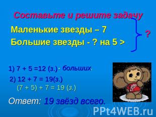 Составьте и решите задачу 1) 7 + 5 =12 (з.) - больших. 2) 12 + 7 = 19(з.) (7 + 5