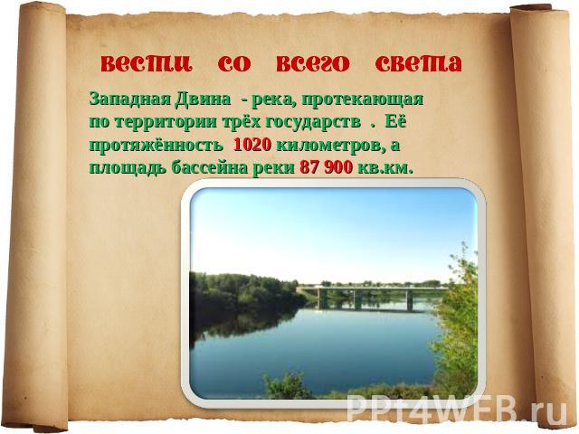 Западная Двина - река, протекающая по территории трёх государств . Её протяжённость 1020 километров, а площадь бассейна реки 87 900 кв.км.