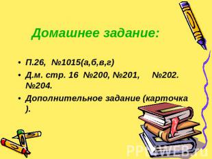 Домашнее задание: П.26, №1015(а,б,в,г)Д.м. стр. 16 №200, №201, №202. №204.Дополн
