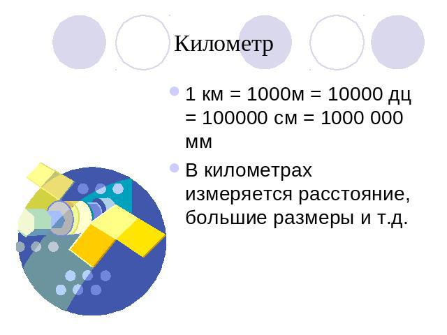 Километр1 км = 1000м = 10000 дц = 100000 см = 1000 000 ммВ километрах измеряется расстояние, большие размеры и т.д.