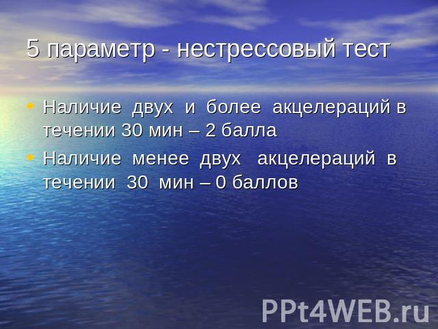 5 параметр - нестрессовый тест Наличие двух и более акцелераций в течении 30 мин – 2 баллаНаличие менее двух акцелераций в течении 30 мин – 0 баллов