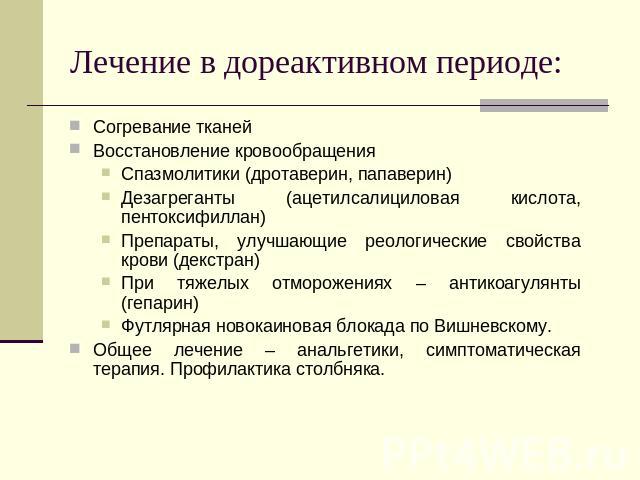 Лечение в дореактивном периоде: Согревание тканейВосстановление кровообращенияСпазмолитики (дротаверин, папаверин)Дезагреганты (ацетилсалициловая кислота, пентоксифиллан)Препараты, улучшающие реологические свойства крови (декстран)При тяжелых отморо…