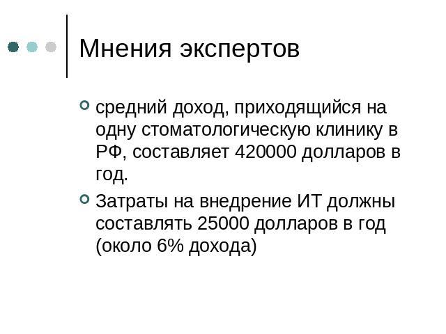 Мнения экспертов средний доход, приходящийся на одну стоматологическую клинику в РФ, составляет 420000 долларов в год.Затраты на внедрение ИТ должны составлять 25000 долларов в год (около 6% дохода)