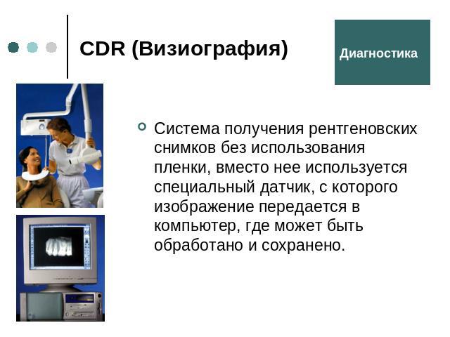 CDR (Визиография) Система получения рентгеновских снимков без использования пленки, вместо нее используется специальный датчик, с которого изображение передается в компьютер, где может быть обработано и сохранено.