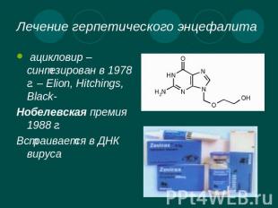 Лечение герпетического энцефалита ацикловир – синтезирован в 1978 г. – Elion, Hi