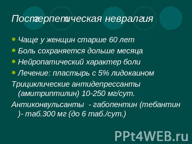 Постгерпетическая невралгия Чаще у женщин старше 60 летБоль сохраняется дольше месяцаНейропатический характер болиЛечение: пластырь с 5% лидокаиномТрициклические антидепрессанты (амитриптилин) 10-250 мг/сут.Антиконвульсанты - габопентин (тебантин)- …