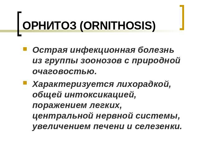 ОРНИТОЗ (ORNITHOSIS) Острая инфекционная болезнь из группы зоонозов с природной очаговостью. Характеризуется лихорадкой, общей интоксикацией, поражением легких, центральной нервной системы, увеличением печени и селезенки.