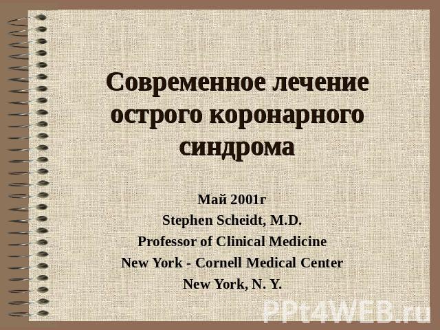 Современное лечение острого коронарного синдрома Май 2001гStephen Scheidt, M.D.Professor of Clinical MedicineNew York - Cornell Medical CenterNew York, N. Y.