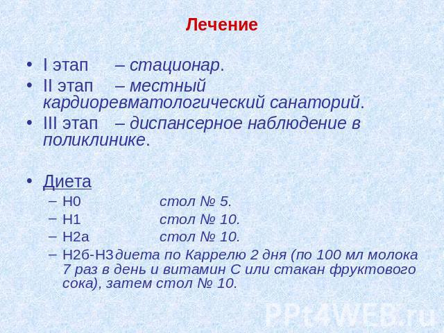 Лечение I этап – стационар.II этап– местный кардиоревматологический санаторий.III этап – диспансерное наблюдение в поликлинике.ДиетаН0стол № 5.Н1стол № 10.Н2астол № 10.Н2б-Н3диета по Каррелю 2 дня (по 100 мл молока 7 раз в день и витамин С или стака…