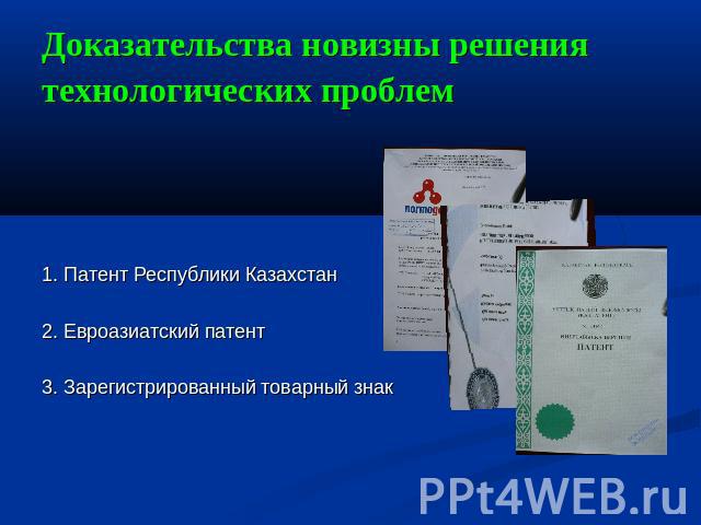 Доказательства новизны решения технологических проблем 1. Патент Республики Казахстан2. Евроазиатский патент3. Зарегистрированный товарный знак