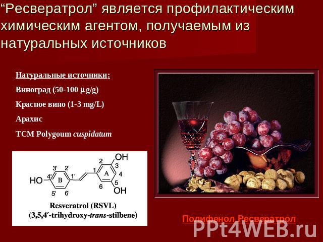 “Ресвератрол” является профилактическим химическим агентом, получаемым из натуральных источников Натуральные источники:Виноград (50-100 g/g)Красное вино (1-3 mg/L)АрахисTCM Polygoum cuspidatum Полифенол Ресвератрол