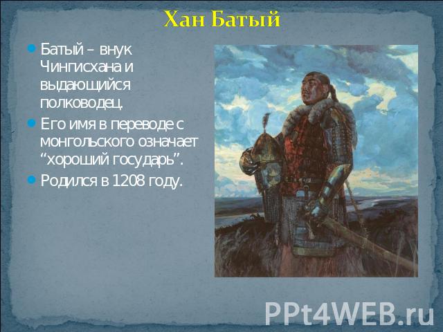 Хан Батый Батый – внук Чингисхана и выдающийся полководец. Его имя в переводе с монгольского означает “хороший государь”. Родился в 1208 году.