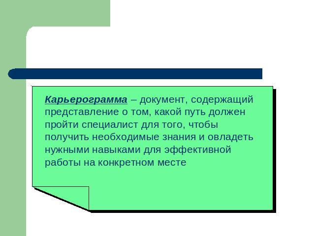 Карьерограмма – документ, содержащий представление о том, какой путь должен пройти специалист для того, чтобы получить необходимые знания и овладеть нужными навыками для эффективной работы на конкретном месте