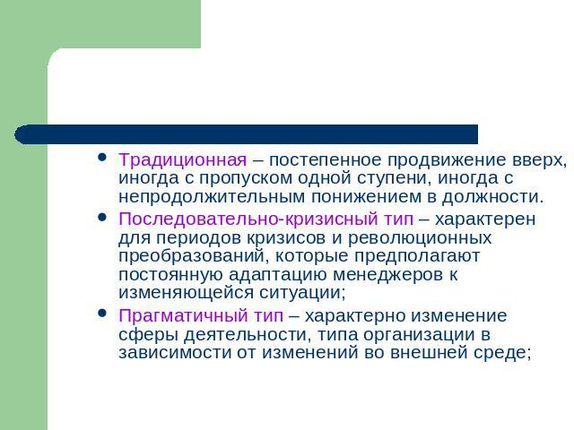 Традиционная – постепенное продвижение вверх, иногда с пропуском одной ступени, иногда с непродолжительным понижением в должности.Последовательно-кризисный тип – характерен для периодов кризисов и революционных преобразований, которые предполагают п…