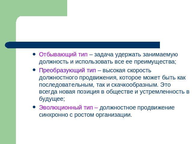 Отбывающий тип – задача удержать занимаемую должность и использовать все ее преимущества;Преобразующий тип – высокая скорость должностного продвижения, которое может быть как последовательным, так и скачкообразным. Это всегда новая позиция в обществ…