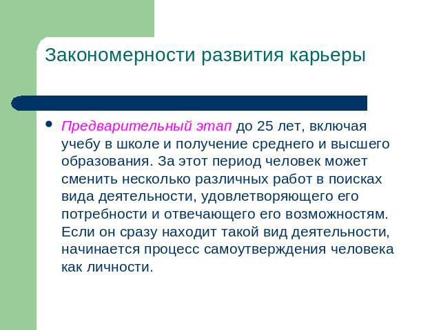 Закономерности развития карьеры Предварительный этап до 25 лет, включая учебу в школе и получение среднего и высшего образования. За этот период человек может сменить несколько различных работ в поисках вида деятельности, удовлетворяющего его потреб…