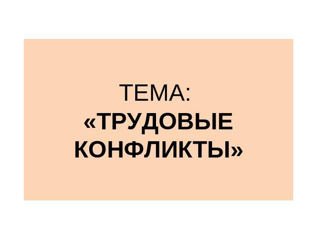 ТЕМА: «ТРУДОВЫЕ КОНФЛИКТЫ»