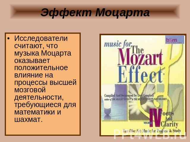 Эффект Моцарта Исследователи считают, что музыка Моцарта оказывает положительное влияние на процессы высшей мозговой деятельности, требующиеся для математики и шахмат.