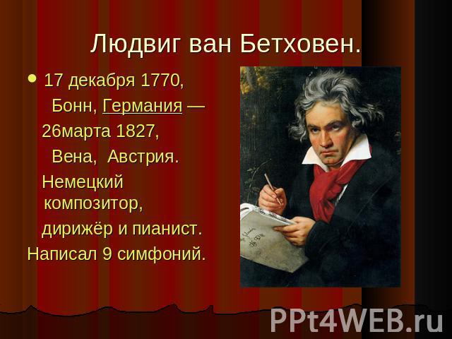 Людвиг ван Бетховен. 17 декабря 1770,  Бонн, Германия —  26марта 1827,  Вена,  Австрия. Немецкий композитор,  дирижёр и пианист. Написал 9 симфоний.