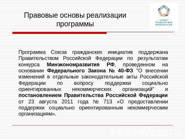 Правовые основы реализации программы Программа Союза гражданских инициатив поддержана Правительством Российской Федерации по результатам конкурса Минэкономразвития РФ, проведенном на основании Федерального Закона № 40-ФЗ 