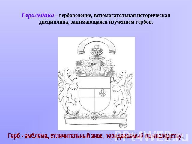 Геральдика – гербоведение, вспомогательная историческая дисциплина, занимающаяся изучением гербов.Герб - эмблема, отличительный знак, передаваемый по наследству.