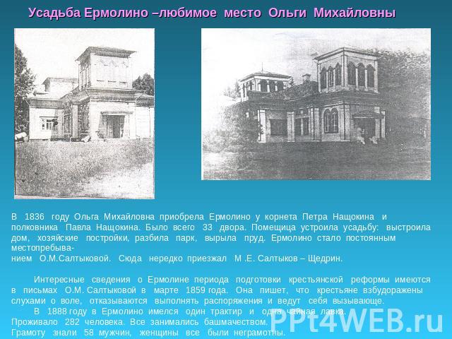 Усадьба Ермолино –любимое место Ольги Михайловны В 1836 году Ольга Михайловна приобрела Ермолино у корнета Петра Нащокина и полковника Павла Нащокина. Было всего 33 двора. Помещица устроила усадьбу: выстроила дом, хозяйские постройки, разбила парк, …