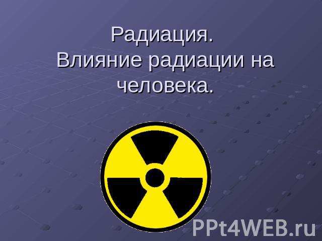 Радиация. Влияние радиации на человека.