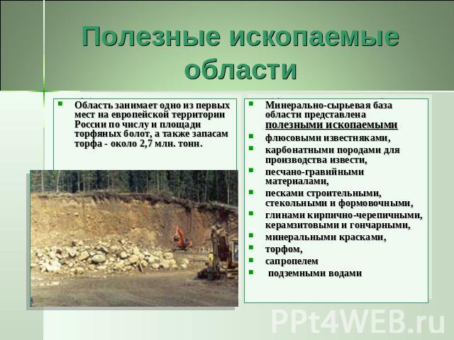 Полезные ископаемые области Область занимает одно из первых мест на европейской территории России по числу и площади торфяных болот, а также запасам торфа - около 2,7 млн. тонн. Минерально-сырьевая база области представлена полезными ископаемыми флю…