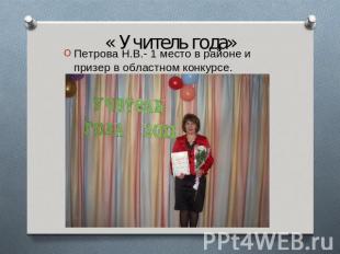 « Учитель года» Петрова Н.В.- 1 место в районе и призер в областном конкурсе.