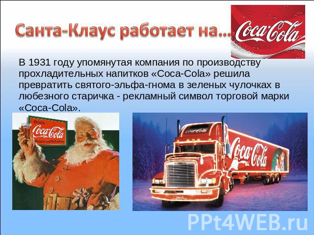 Санта-Клаус работает на… В 1931 году упомянутая компания по производству прохладительных напитков «Coca-Cola» решила превратить святого-эльфа-гнома в зеленых чулочках в любезного старичка - рекламный символ торговой марки «Coca-Cola».