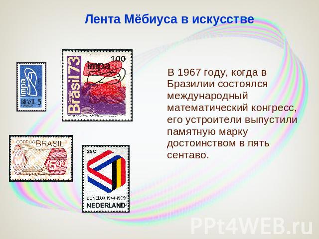 Лента Мёбиуса в искусстве В 1967 году, когда в Бразилии состоялся международный математический конгресс, его устроители выпустили памятную марку достоинством в пять сентаво.