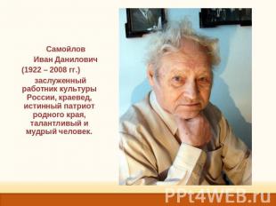 Самойлов Иван Данилович(1922 – 2008 гг.) заслуженный работник культуры России, к