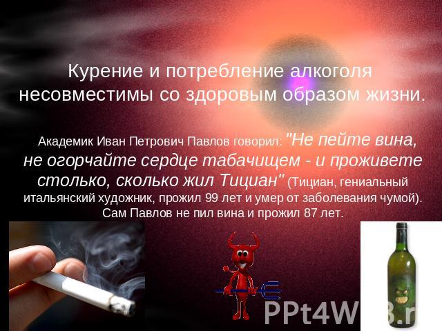 Курение и потребление алкоголя несовместимы со здоровым образом жизни.   Академик Иван Петрович Павлов говорил: 