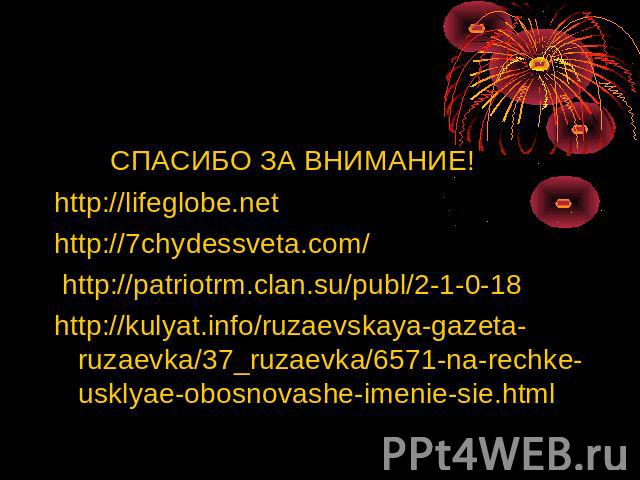 СПАСИБО ЗА ВНИМАНИЕ!http://lifeglobe.nethttp://7chydessveta.com/ http://patriotrm.clan.su/publ/2-1-0-18 http://kulyat.info/ruzaevskaya-gazeta-ruzaevka/37_ruzaevka/6571-na-rechke-usklyae-obosnovashe-imenie-sie.html