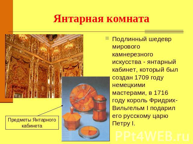 Янтарная комната Предметы Янтарного кабинета Подлинный шедевр мирового камнерезного искусства - янтарный кабинет, который был создан 1709 году немецкими мастерами, в 1716 году король Фридрих-Вильгельм I подарил его русскому царю Петру I.