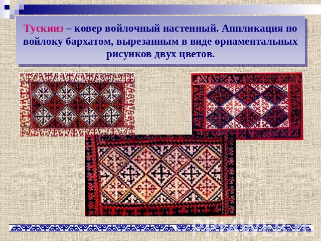 Тускииз – ковер войлочный настенный. Аппликация по войлоку бархатом, вырезанным в виде орнаментальных рисунков двух цветов.