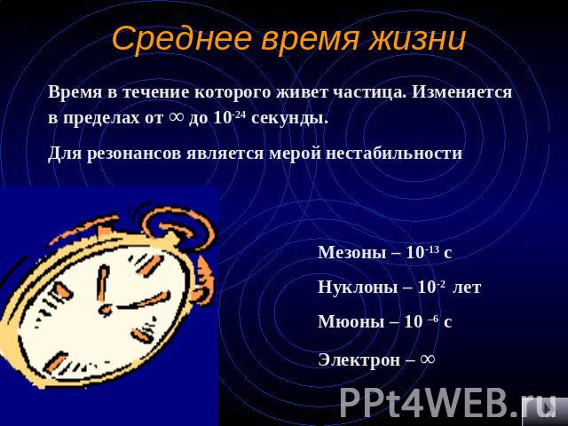 Среднее время жизни Время в течение которого живет частица. Изменяется в пределах от ∞ до 10-24 секунды.Для резонансов является мерой нестабильности Мезоны – 10-13 сНуклоны – 10-2 летМюоны – 10 –6 сЭлектрон – ∞