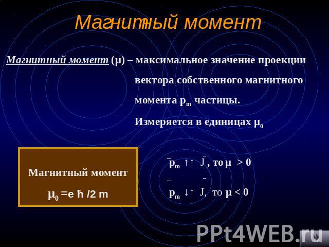 Магнитный момент Магнитный момент (μ) – максимальное значение проекции вектора собственного магнитного момента pm частицы. Измеряется в единицах μ0 Магнитный моментμ0 =е ћ /2 m рm ↑↑ Ј , то μ > 0 рm ↓↑ Ј, то μ < 0