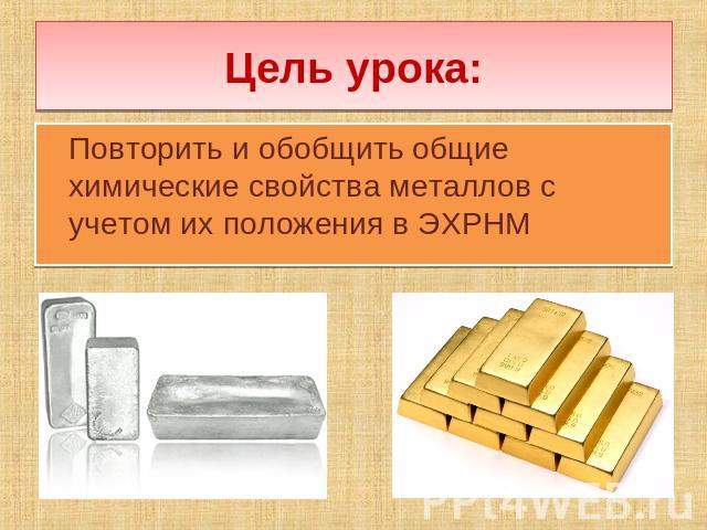 Цель урока: Повторить и обобщить общие химические свойства металлов с учетом их положения в ЭХРНМ