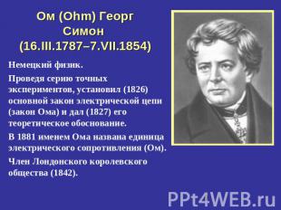 Ом (Ohm) Георг Симон (16.III.1787–7.VII.1854) Немецкий физик.Проведя серию точны