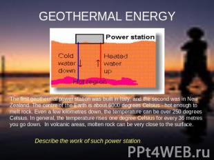 GEOTHERMAL ENERGY The first geothermal power station was built in Italy, and the