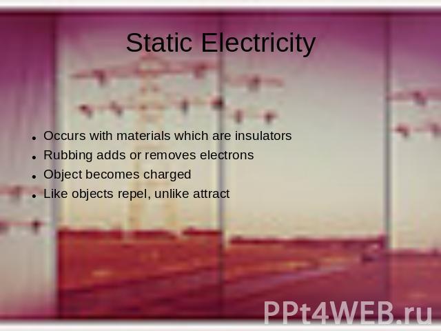 Static Electricity Occurs with materials which are insulatorsRubbing adds or removes electronsObject becomes chargedLike objects repel, unlike attract