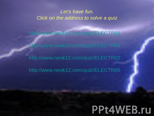 Let’s have fun.Click on the address to solve a quiz http://www.neok12.com/quiz/ELECTR01http://www.neok12.com/quiz/ELECTR04http://www.neok12.com/quiz/ELECTR02http://www.neok12.com/quiz/ELECTR05