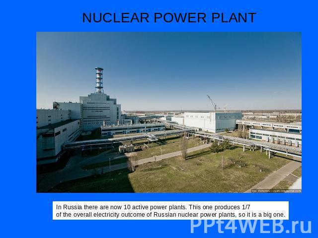 NUCLEAR POWER PLANT In Russia there are now 10 active power plants. This one produces 1/7 of the overall electricity outcome of Russian nuclear power plants, so it is a big one.