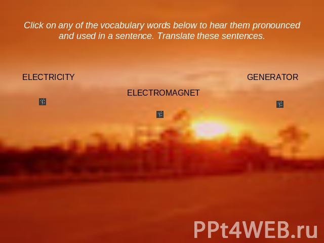 Click on any of the vocabulary words below to hear them pronounced and used in a sentence. Translate these sentences. ELECTRICITY ELECTROMAGNET GENERATOR
