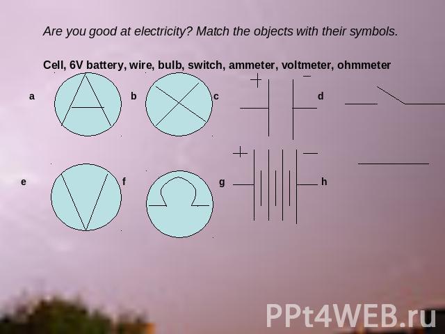 Are you good at electricity? Match the objects with their symbols. Cell, 6V battery, wire, bulb, switch, ammeter, voltmeter, ohmmeter a b c d e f g h
