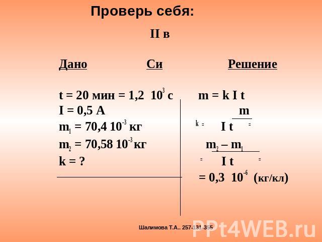 II в Дано Си Решение t = 20 мин = 1,2 103 с m = k I t I = 0,5 A m m1 = 70,4 10–3 кг k = I t = m2 = 70,58 10–3 кг m2 – m1 k = ? = I t = = 0,3 10–6 (кг/кл)