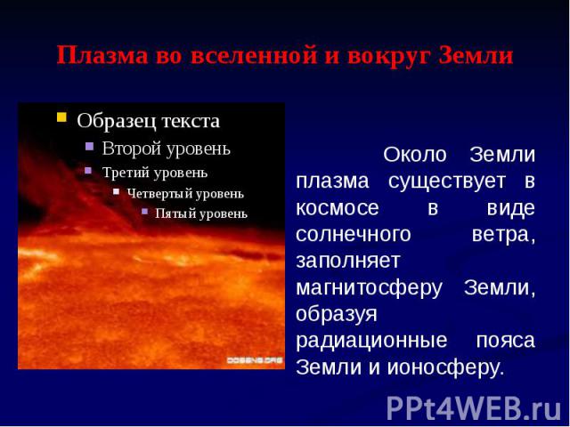 Плазма во вселенной и вокруг Земли Около Земли плазма существует в космосе в виде солнечного ветра, заполняет магнитосферу Земли, образуя радиационные пояса Земли и ионосферу.