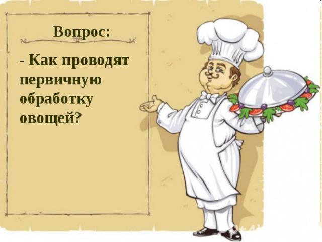 Вопрос:- Как проводят первичную обработку овощей?